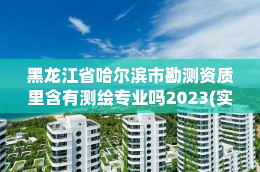 黑龍江省哈爾濱市勘測資質里含有測繪專業嗎2023(實時/更新中)