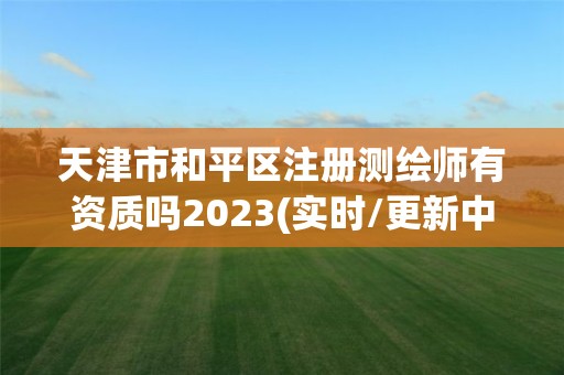 天津市和平區注冊測繪師有資質嗎2023(實時/更新中)