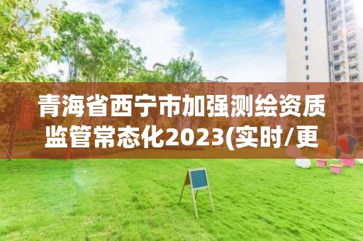 青海省西寧市加強測繪資質監管常態化2023(實時/更新中)