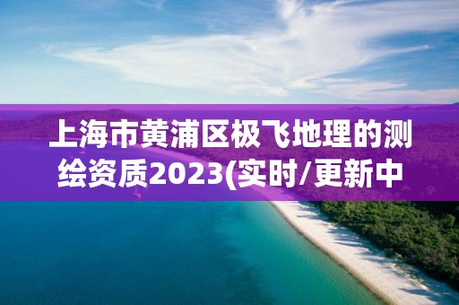 上海市黃浦區(qū)極飛地理的測繪資質(zhì)2023(實時/更新中)