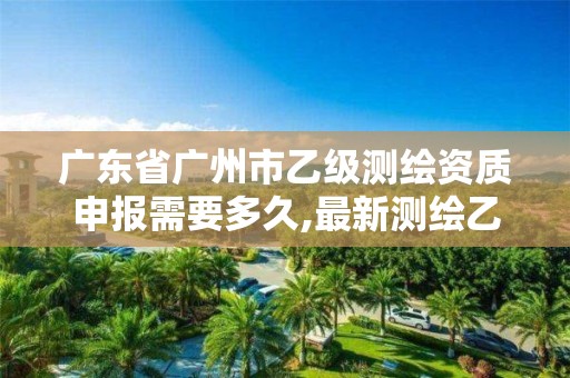 廣東省廣州市乙級測繪資質(zhì)申報需要多久,最新測繪乙級資質(zhì)申報條件