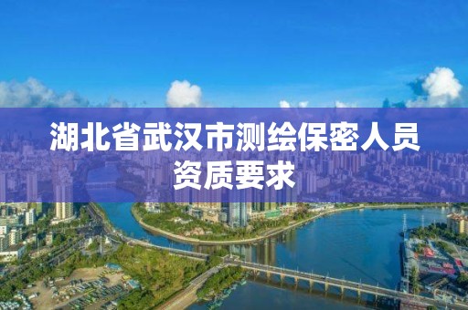 湖北省武漢市測繪保密人員資質要求