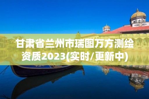 甘肅省蘭州市瑞圖萬方測繪資質2023(實時/更新中)