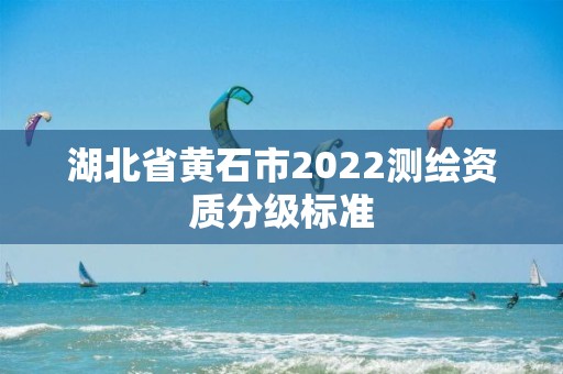 湖北省黃石市2022測(cè)繪資質(zhì)分級(jí)標(biāo)準(zhǔn)