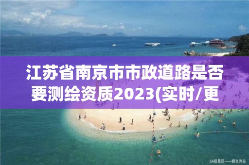 江蘇省南京市市政道路是否要測繪資質2023(實時/更新中)