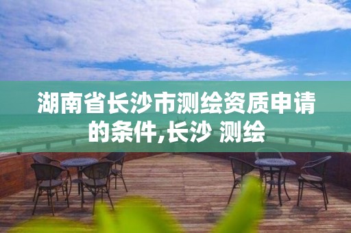 湖南省長沙市測繪資質申請的條件,長沙 測繪