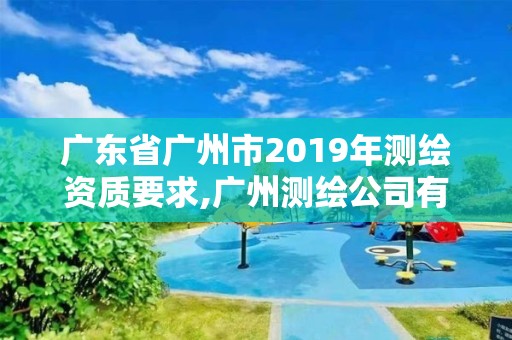 廣東省廣州市2019年測繪資質要求,廣州測繪公司有哪些。