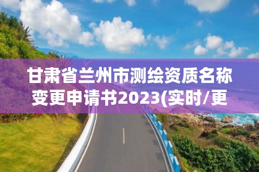 甘肅省蘭州市測繪資質名稱變更申請書2023(實時/更新中)