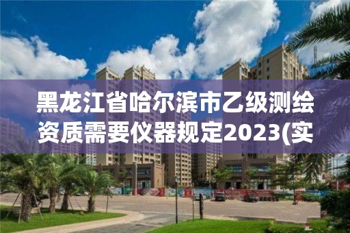 黑龍江省哈爾濱市乙級測繪資質需要儀器規(guī)定2023(實時/更新中)