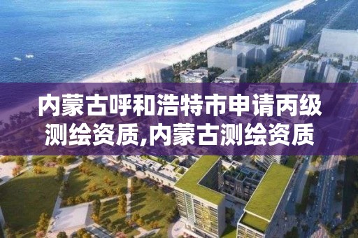 內蒙古呼和浩特市申請丙級測繪資質,內蒙古測繪資質代辦