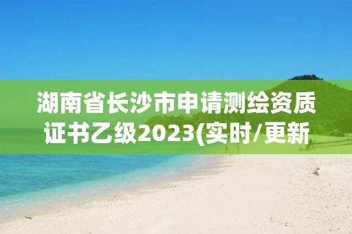 湖南省長沙市申請測繪資質證書乙級2023(實時/更新中)