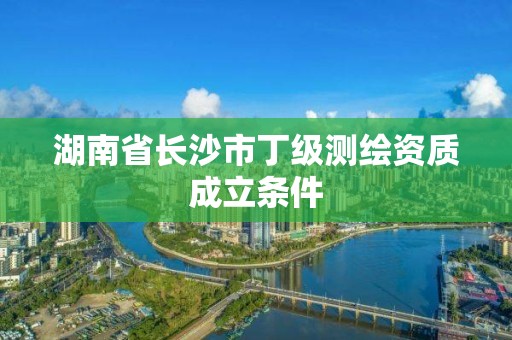 湖南省長沙市丁級測繪資質成立條件