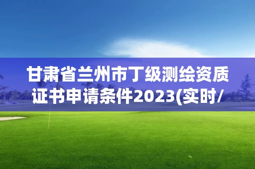 甘肅省蘭州市丁級測繪資質證書申請條件2023(實時/更新中)