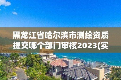 黑龍江省哈爾濱市測繪資質提交哪個部門審核2023(實時/更新中)