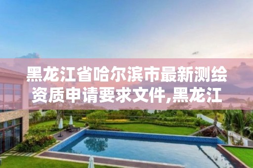 黑龍江省哈爾濱市最新測繪資質申請要求文件,黑龍江省哈爾濱市測繪局。