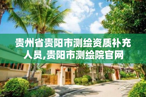 貴州省貴陽市測繪資質補充人員,貴陽市測繪院官網