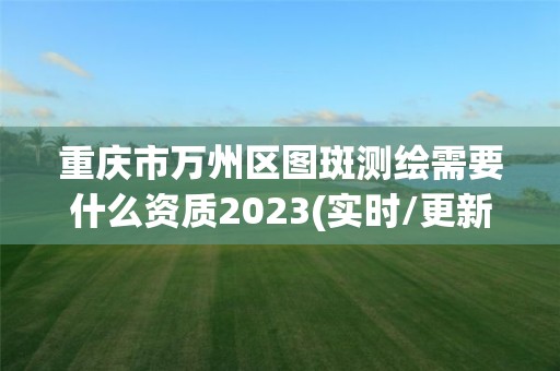 重慶市萬州區(qū)圖斑測繪需要什么資質(zhì)2023(實(shí)時(shí)/更新中)