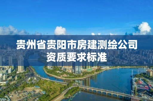 貴州省貴陽市房建測(cè)繪公司資質(zhì)要求標(biāo)準(zhǔn)