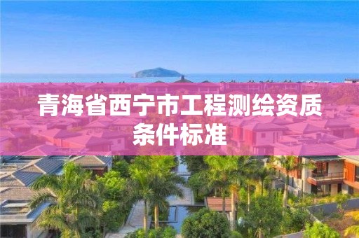 青海省西寧市工程測繪資質(zhì)條件標(biāo)準(zhǔn)