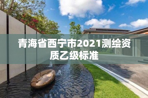 青海省西寧市2021測繪資質乙級標準