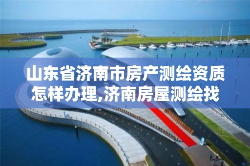 山東省濟南市房產測繪資質怎樣辦理,濟南房屋測繪找誰