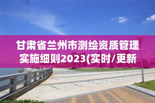 甘肅省蘭州市測繪資質管理實施細則2023(實時/更新中)