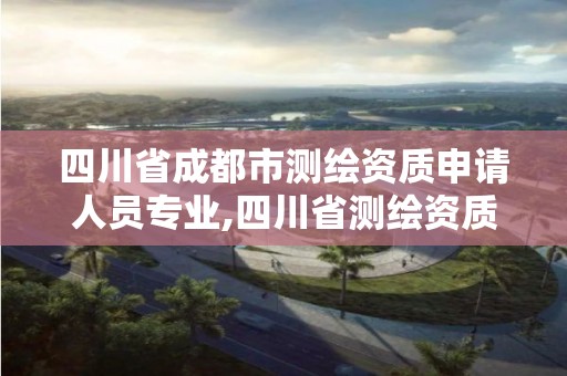 四川省成都市測繪資質申請人員專業,四川省測繪資質管理辦法。