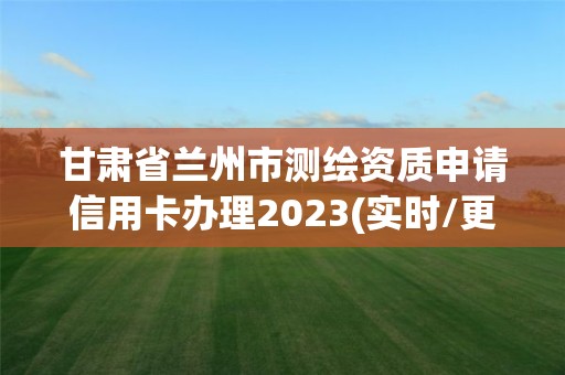 甘肅省蘭州市測(cè)繪資質(zhì)申請(qǐng)信用卡辦理2023(實(shí)時(shí)/更新中)