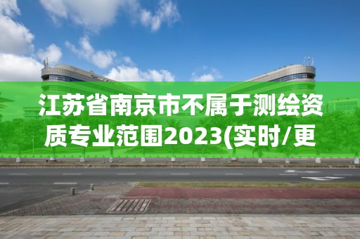 江蘇省南京市不屬于測繪資質專業范圍2023(實時/更新中)