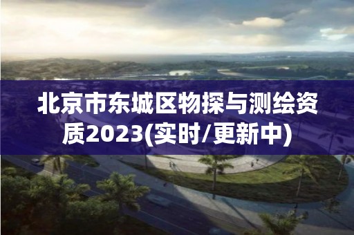 北京市東城區物探與測繪資質2023(實時/更新中)