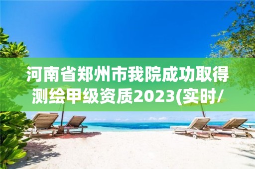 河南省鄭州市我院成功取得測繪甲級(jí)資質(zhì)2023(實(shí)時(shí)/更新中)