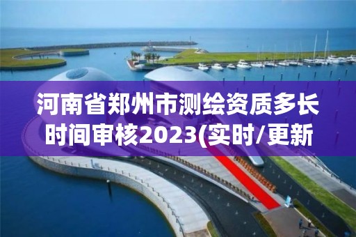 河南省鄭州市測繪資質多長時間審核2023(實時/更新中)