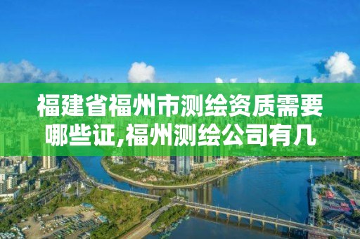 福建省福州市測繪資質(zhì)需要哪些證,福州測繪公司有幾家