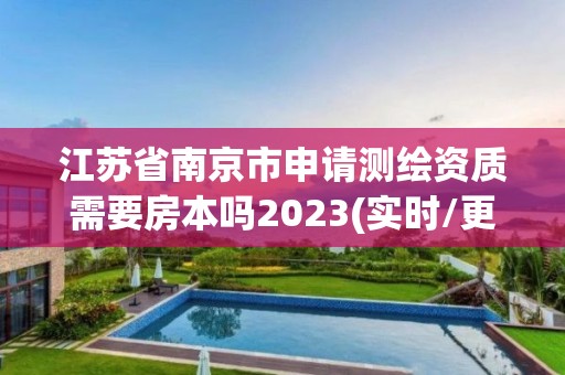 江蘇省南京市申請測繪資質需要房本嗎2023(實時/更新中)