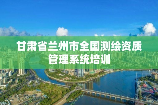 甘肅省蘭州市全國測繪資質管理系統培訓