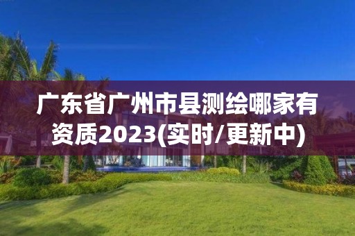 廣東省廣州市縣測繪哪家有資質2023(實時/更新中)