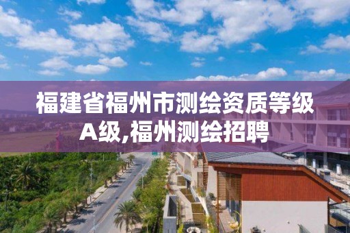 福建省福州市測繪資質等級A級,福州測繪招聘