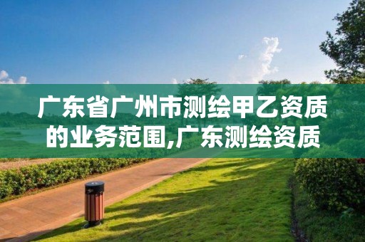 廣東省廣州市測繪甲乙資質(zhì)的業(yè)務范圍,廣東測繪資質(zhì)標準