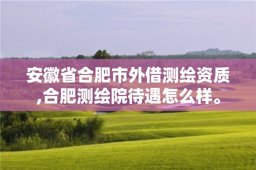 安徽省合肥市外借測繪資質(zhì),合肥測繪院待遇怎么樣。