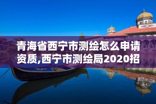 青海省西寧市測繪怎么申請資質,西寧市測繪局2020招聘