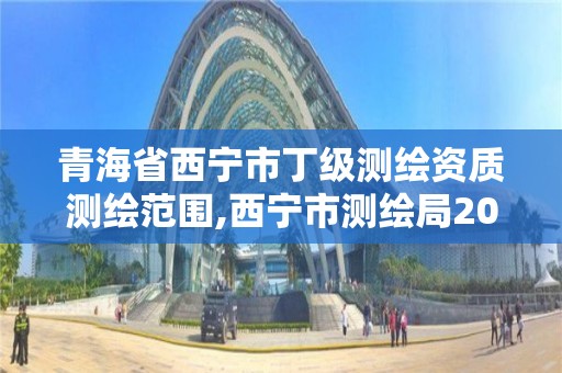 青海省西寧市丁級測繪資質(zhì)測繪范圍,西寧市測繪局2020招聘