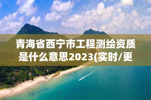 青海省西寧市工程測繪資質是什么意思2023(實時/更新中)