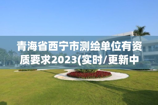 青海省西寧市測繪單位有資質要求2023(實時/更新中)