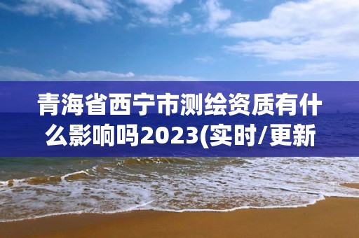 青海省西寧市測繪資質有什么影響嗎2023(實時/更新中)