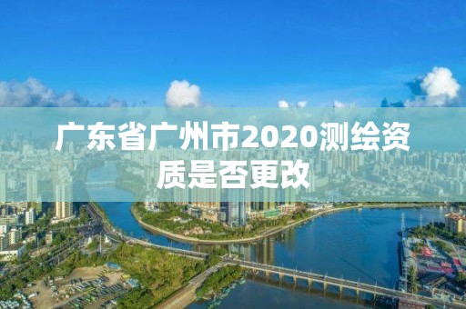 廣東省廣州市2020測繪資質是否更改