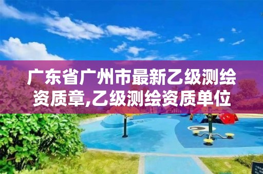 廣東省廣州市最新乙級測繪資質章,乙級測繪資質單位名錄