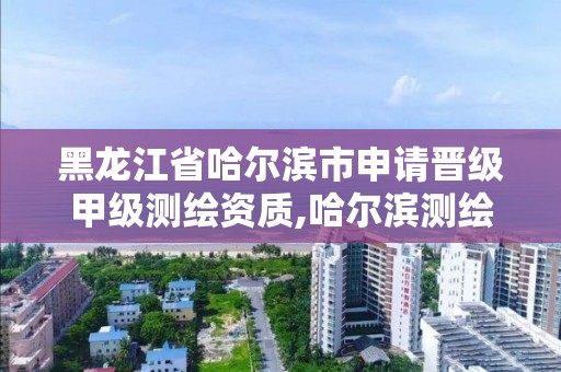 黑龍江省哈爾濱市申請晉級甲級測繪資質,哈爾濱測繪招聘