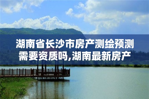 湖南省長沙市房產測繪預測需要資質嗎,湖南最新房產測繪服務費文件。