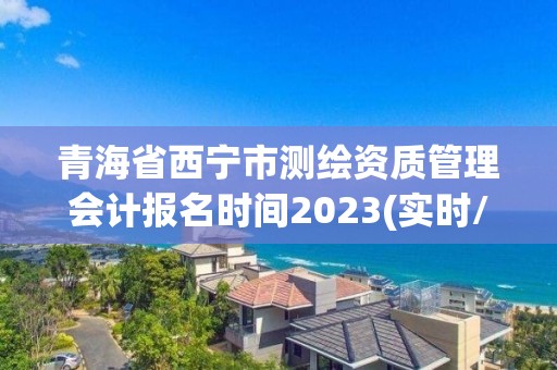 青海省西寧市測繪資質管理會計報名時間2023(實時/更新中)