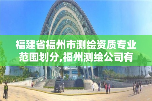 福建省福州市測繪資質專業范圍劃分,福州測繪公司有幾家